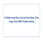 A 5 Meter Long Wire is Cut into Two Pieces If the Longer Piece GMAT Problem Solving